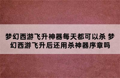 梦幻西游飞升神器每天都可以杀 梦幻西游飞升后还用杀神器序章吗